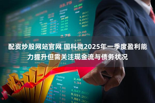 配资炒股网站官网 国科微2025年一季度盈利能力提升但需关注现金流与债务状况