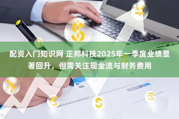 配资入门知识网 正邦科技2025年一季度业绩显著回升，但需关注现金流与财务费用