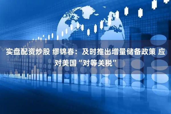 实盘配资炒股 缪锦春：及时推出增量储备政策 应对美国“对等关税”