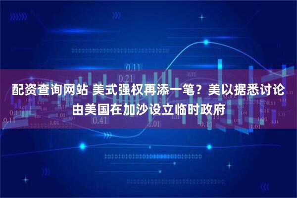 配资查询网站 美式强权再添一笔？美以据悉讨论由美国在加沙设立临时政府