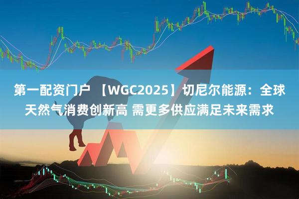 第一配资门户 【WGC2025】切尼尔能源：全球天然气消费创新高 需更多供应满足未来需求
