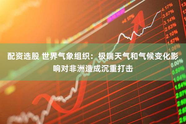 配资选股 世界气象组织：极端天气和气候变化影响对非洲造成沉重打击