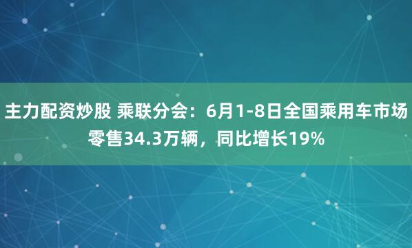 主力配资炒股 乘联分会：6月1-8日全国乘用车市场零售34.3万辆，同比增长19%