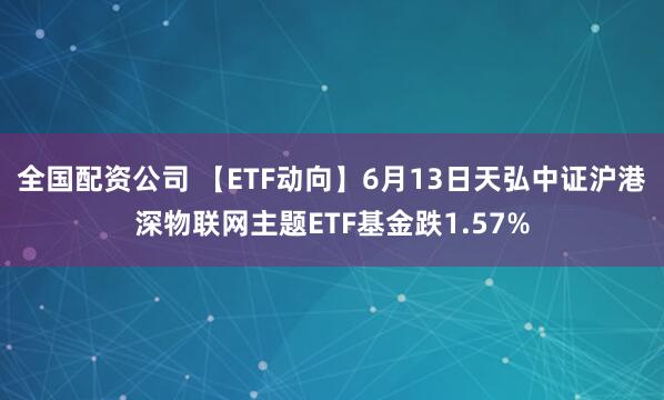 全国配资公司 【ETF动向】6月13日天弘中证沪港深物联网主题ETF基金跌1.57%