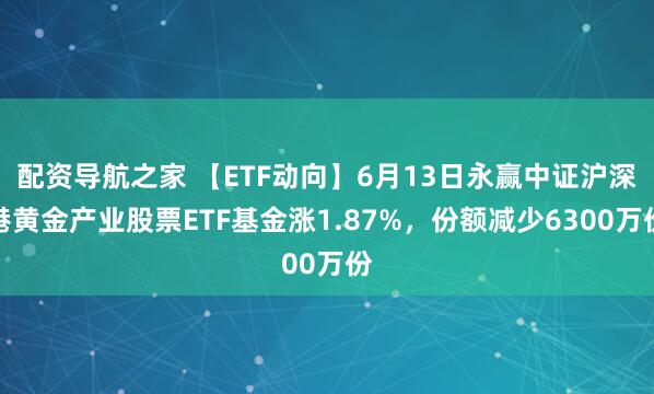 配资导航之家 【ETF动向】6月13日永赢中证沪深港黄金产业股票ETF基金涨1.87%，份额减少6300万份