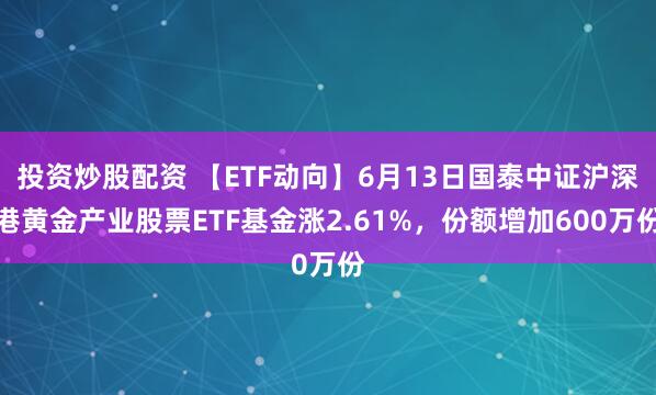 投资炒股配资 【ETF动向】6月13日国泰中证沪深港黄金产业股票ETF基金涨2.61%，份额增加600万份