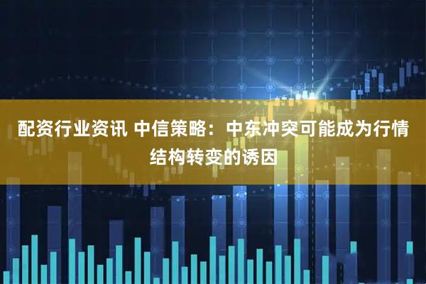 配资行业资讯 中信策略：中东冲突可能成为行情结构转变的诱因