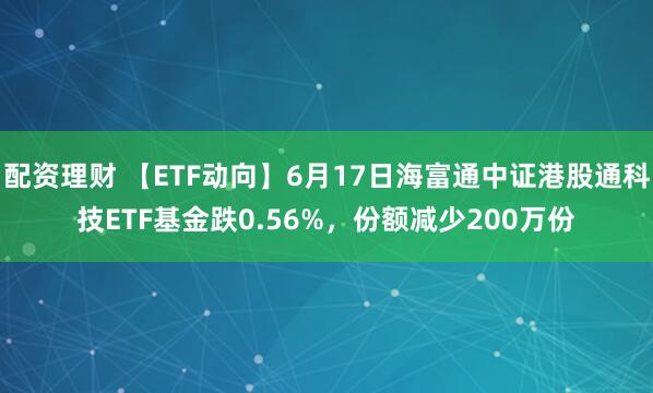 配资理财 【ETF动向】6月17日海富通中证港股通科技ETF基金跌0.56%，份额减少200万份