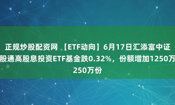 正规炒股配资网 【ETF动向】6月17日汇添富中证港股通高股息投资ETF基金跌0.32%，份额增加1250万份