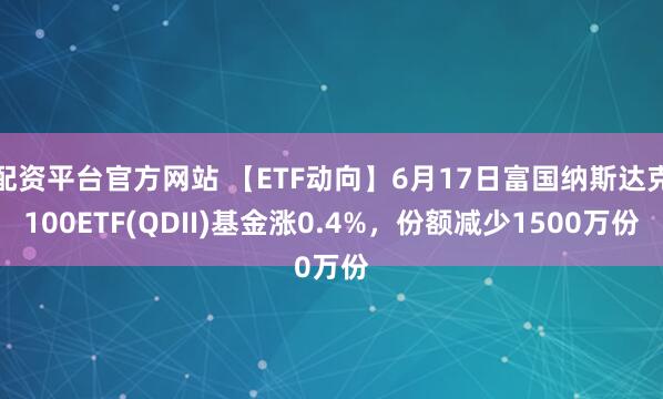 配资平台官方网站 【ETF动向】6月17日富国纳斯达克100ETF(QDII)基金涨0.4%，份额减少1500万份