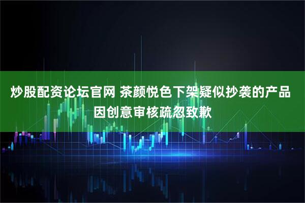 炒股配资论坛官网 茶颜悦色下架疑似抄袭的产品 因创意审核疏忽致歉