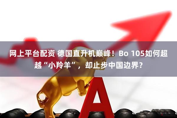 网上平台配资 德国直升机巅峰！Bo 105如何超越“小羚羊”，却止步中国边界？