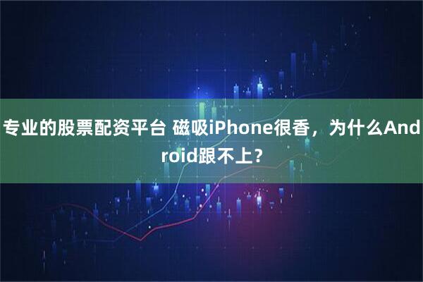 专业的股票配资平台 磁吸iPhone很香，为什么Android跟不上？