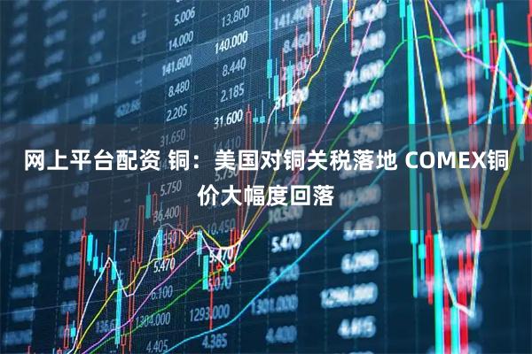 网上平台配资 铜：美国对铜关税落地 COMEX铜价大幅度回落