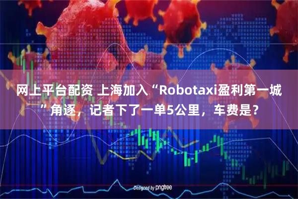 网上平台配资 上海加入“Robotaxi盈利第一城”角逐，记者下了一单5公里，车费是？