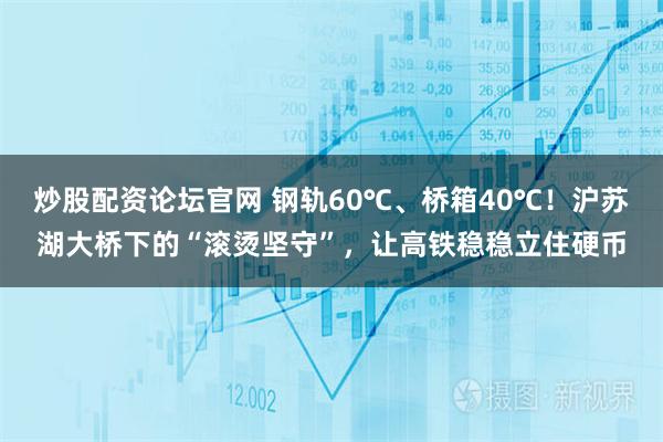 炒股配资论坛官网 钢轨60℃、桥箱40℃！沪苏湖大桥下的“滚烫坚守”，让高铁稳稳立住硬币