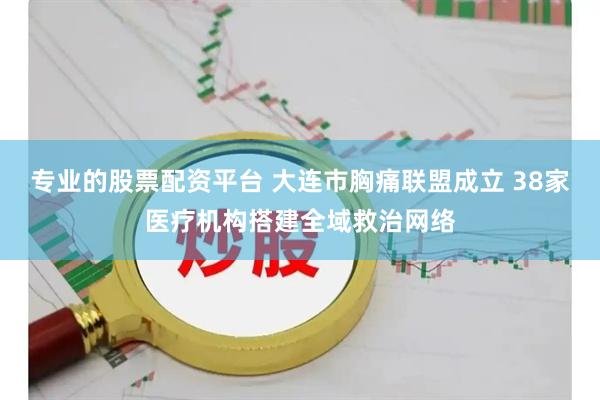 专业的股票配资平台 大连市胸痛联盟成立 38家医疗机构搭建全域救治网络