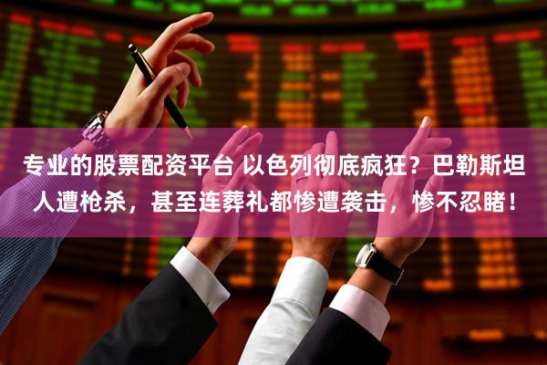 专业的股票配资平台 以色列彻底疯狂？巴勒斯坦人遭枪杀，甚至连葬礼都惨遭袭击，惨不忍睹！