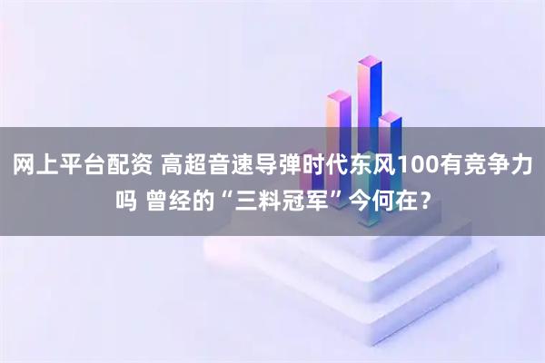 网上平台配资 高超音速导弹时代东风100有竞争力吗 曾经的“三料冠军”今何在？
