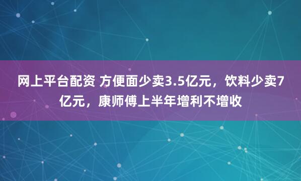 网上平台配资 方便面少卖3.5亿元，饮料少卖7亿元，康师傅上半年增利不增收