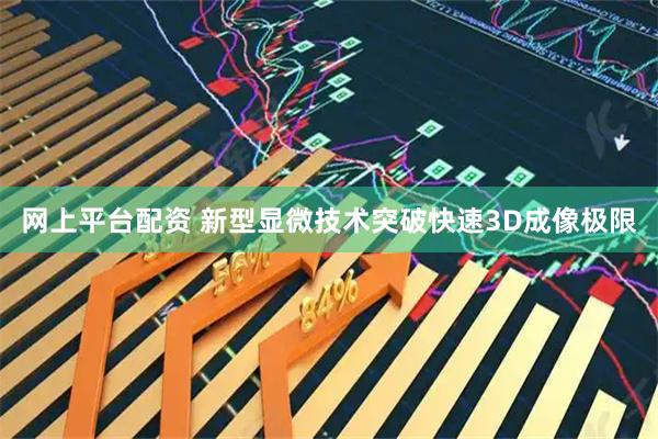网上平台配资 新型显微技术突破快速3D成像极限