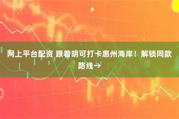 网上平台配资 跟着胡可打卡惠州海岸！解锁同款路线→