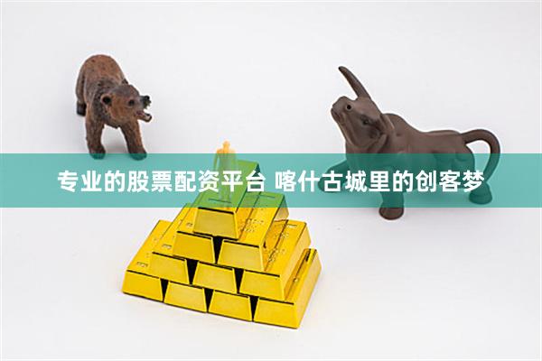 专业的股票配资平台 喀什古城里的创客梦