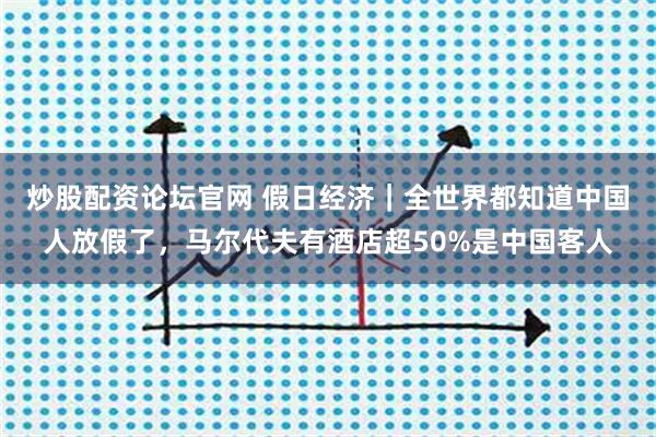 炒股配资论坛官网 假日经济｜全世界都知道中国人放假了，马尔代夫有酒店超50%是中国客人