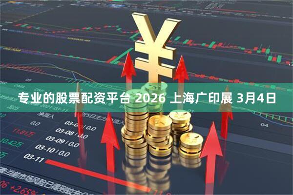 专业的股票配资平台 2026 上海广印展 3月4日
