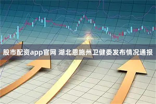 股市配资app官网 湖北恩施州卫健委发布情况通报