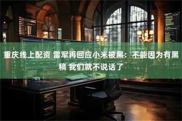 重庆线上配资 雷军再回应小米被黑：不能因为有黑稿 我们就不说话了
